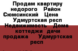 Продам квартиру недорого › Район ­ Сюмсинский › Цена ­ 350 - Удмуртская респ. Недвижимость » Дома, коттеджи, дачи продажа   . Удмуртская респ.